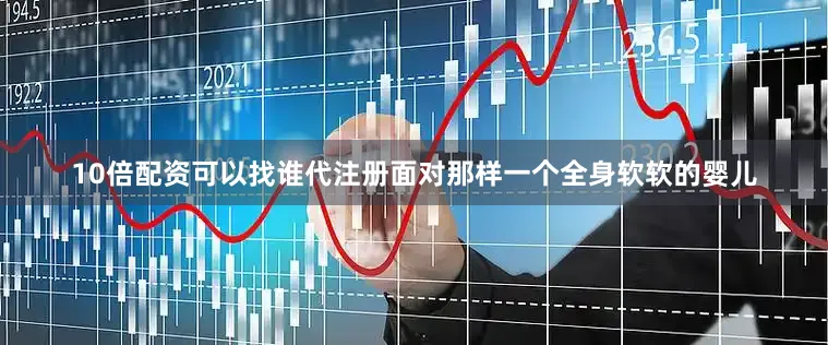 10倍配资可以找谁代注册面对那样一个全身软软的婴儿