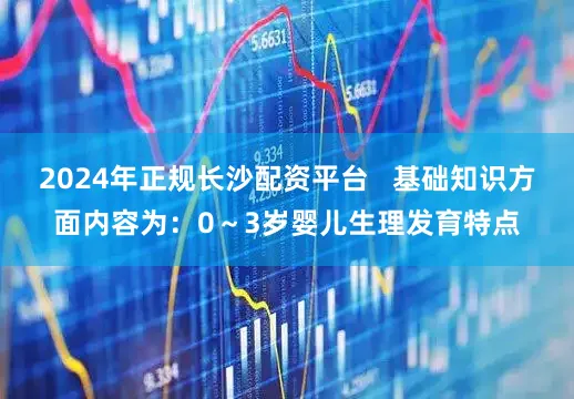 2024年正规长沙配资平台   基础知识方面内容为：0～3岁婴儿生理发育特点