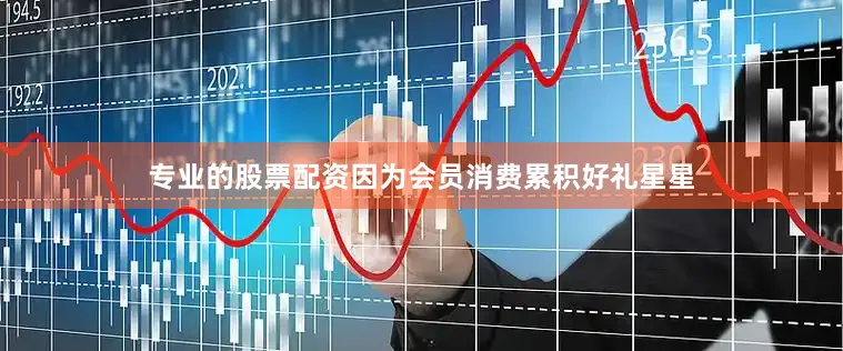 专业的股票配资因为会员消费累积好礼星星