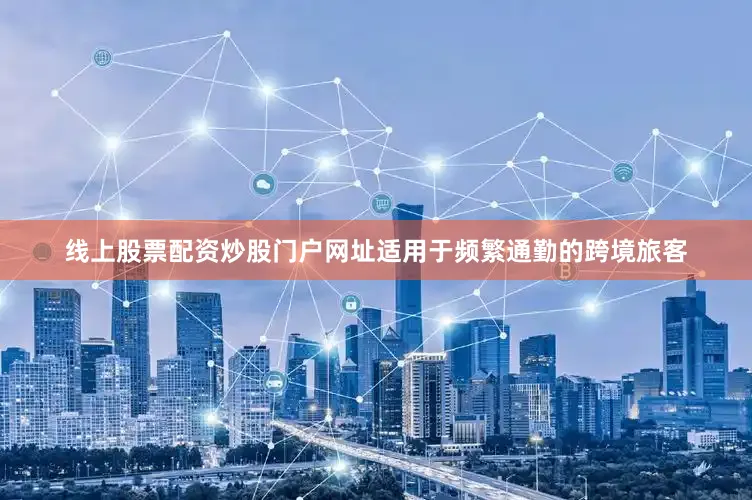 线上股票配资炒股门户网址适用于频繁通勤的跨境旅客