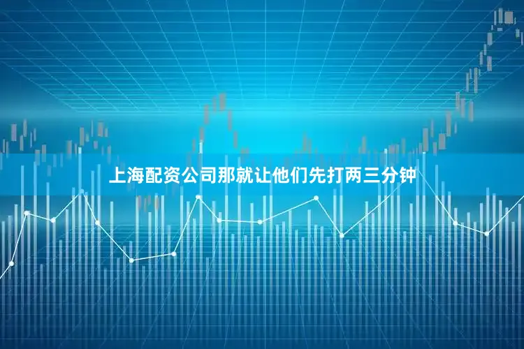 上海配资公司那就让他们先打两三分钟