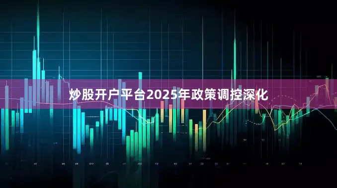炒股开户平台2025年政策调控深化