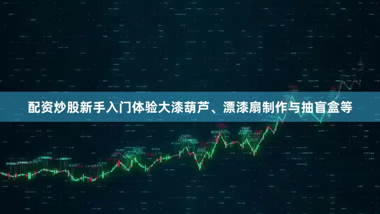 配资炒股新手入门体验大漆葫芦、漂漆扇制作与抽盲盒等