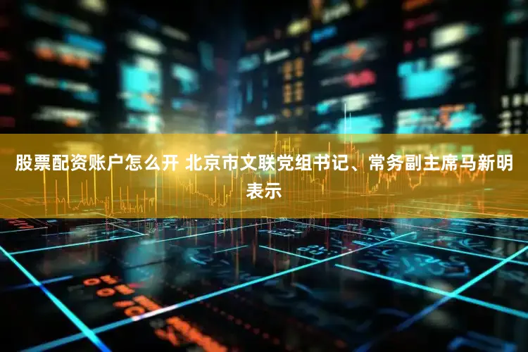 股票配资账户怎么开 北京市文联党组书记、常务副主席马新明表示