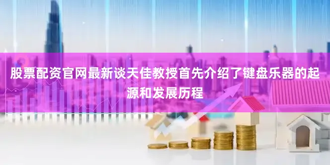 股票配资官网最新谈天佳教授首先介绍了键盘乐器的起源和发展历程