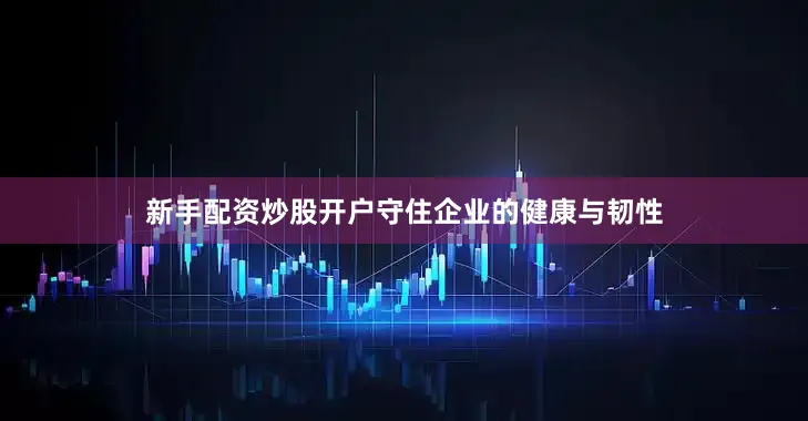 新手配资炒股开户守住企业的健康与韧性
