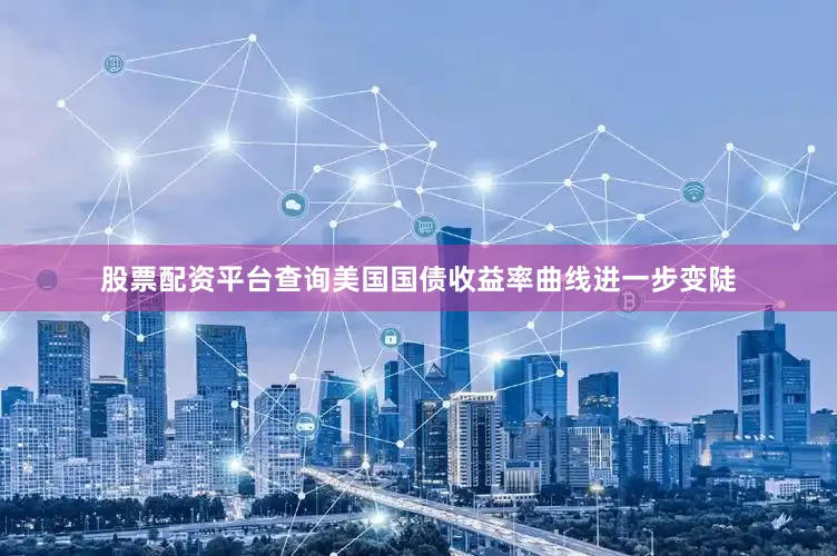 股票配资平台查询美国国债收益率曲线进一步变陡
