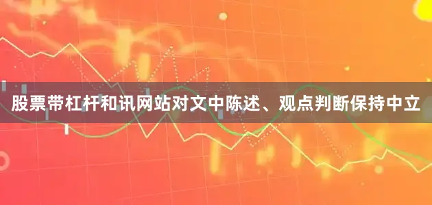 股票带杠杆和讯网站对文中陈述、观点判断保持中立