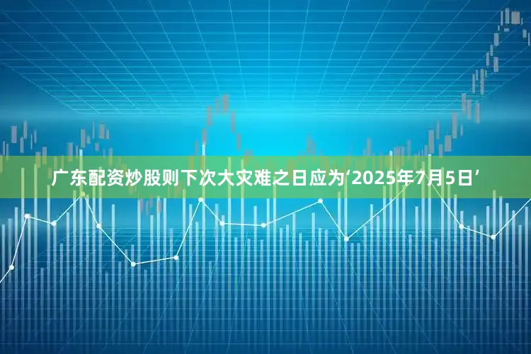 广东配资炒股则下次大灾难之日应为‘2025年7月5日’