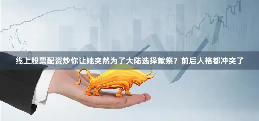 线上股票配资炒你让她突然为了大陆选择献祭？前后人格都冲突了