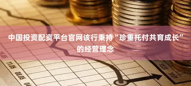 中国投资配资平台官网该行秉持“珍重托付共育成长”的经营理念