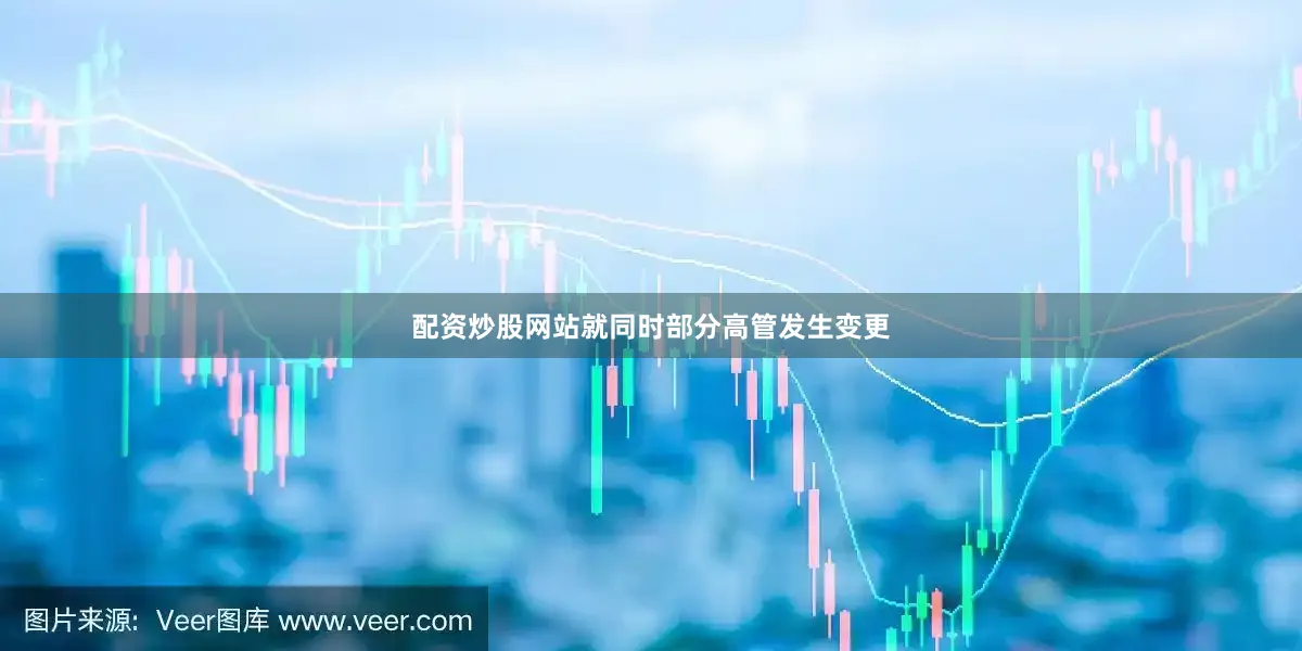 配资炒股网站就同时部分高管发生变更