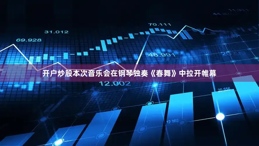 开户炒股　　本次音乐会在钢琴独奏《春舞》中拉开帷幕