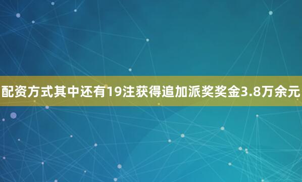 配资方式其中还有19注获得追加派奖奖金3.8万余元