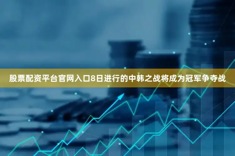 股票配资平台官网入口8日进行的中韩之战将成为冠军争夺战