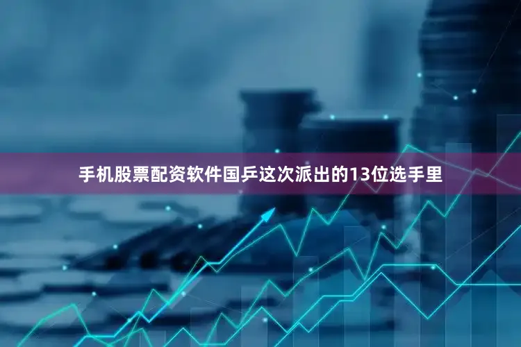 手机股票配资软件国乒这次派出的13位选手里