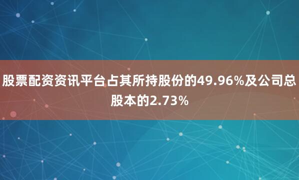 股票配资资讯平台占其所持股份的49.96%及公司总股本的2.73%