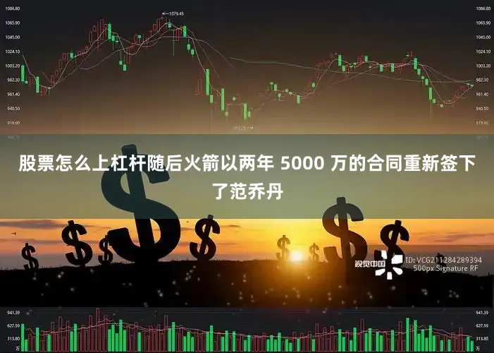 股票怎么上杠杆随后火箭以两年 5000 万的合同重新签下了范乔丹