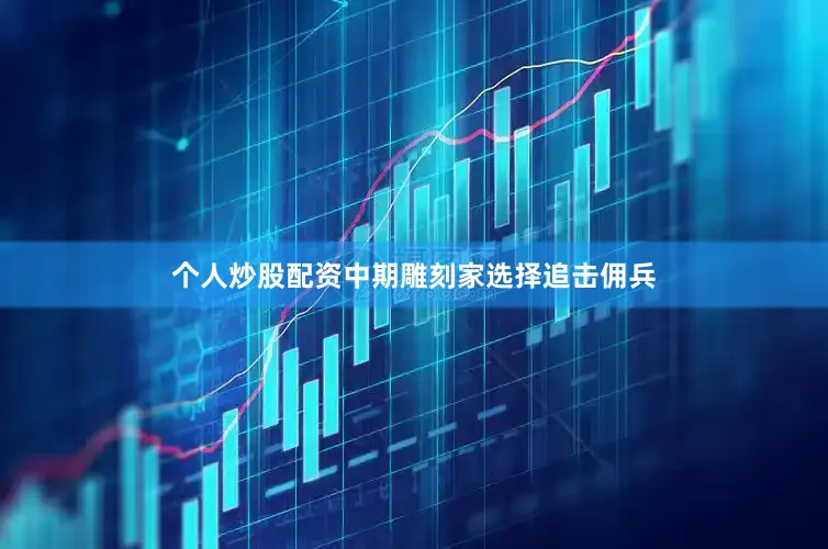 个人炒股配资中期雕刻家选择追击佣兵