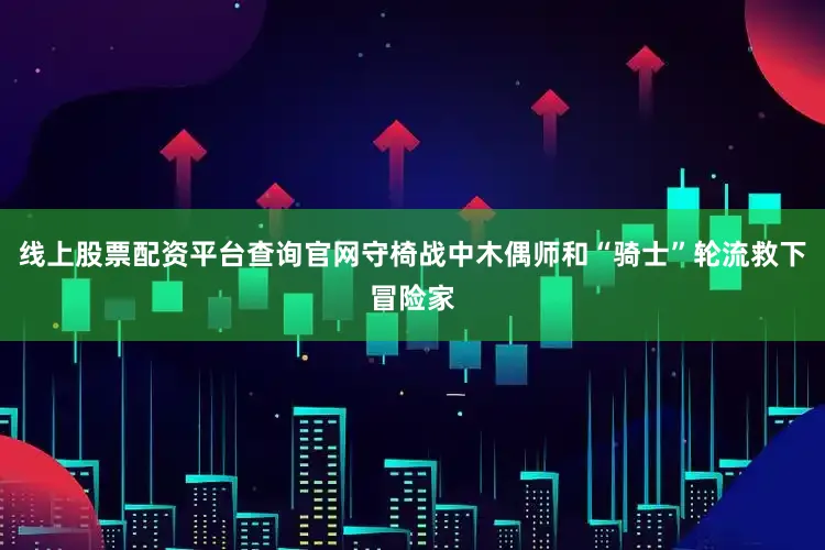 线上股票配资平台查询官网守椅战中木偶师和“骑士”轮流救下冒险家