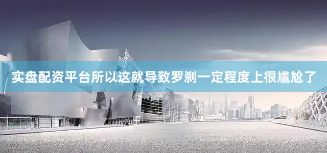 实盘配资平台所以这就导致罗刹一定程度上很尴尬了
