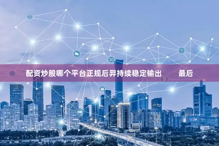 配资炒股哪个平台正规后羿持续稳定输出        最后