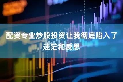 配资专业炒股投资让我彻底陷入了迷茫和反思