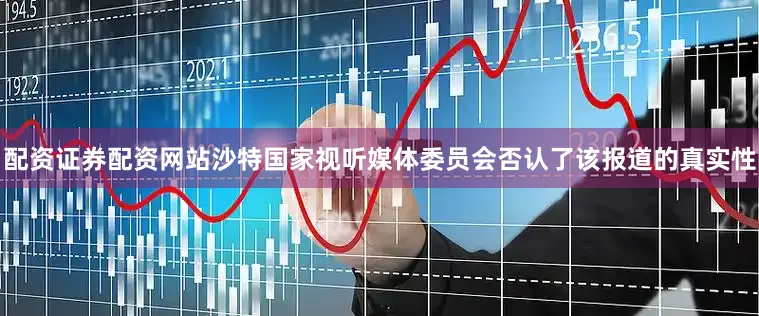 配资证券配资网站沙特国家视听媒体委员会否认了该报道的真实性