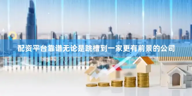 配资平台靠谱无论是跳槽到一家更有前景的公司