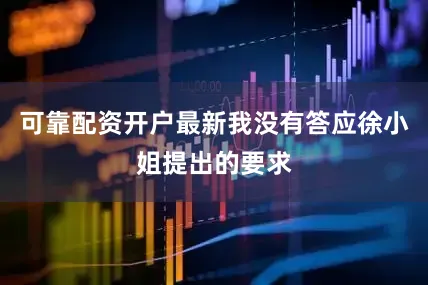 可靠配资开户最新我没有答应徐小姐提出的要求