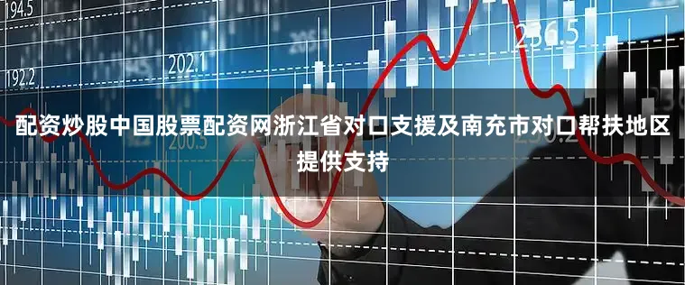 配资炒股中国股票配资网浙江省对口支援及南充市对口帮扶地区提供支持