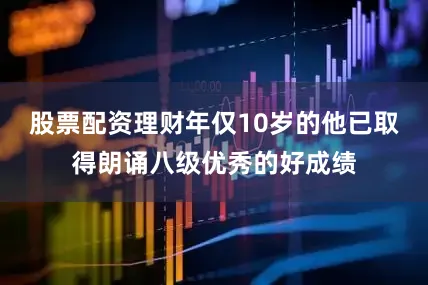 股票配资理财年仅10岁的他已取得朗诵八级优秀的好成绩