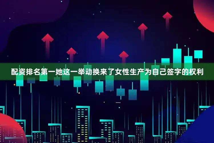 配资排名第一她这一举动换来了女性生产为自己签字的权利
