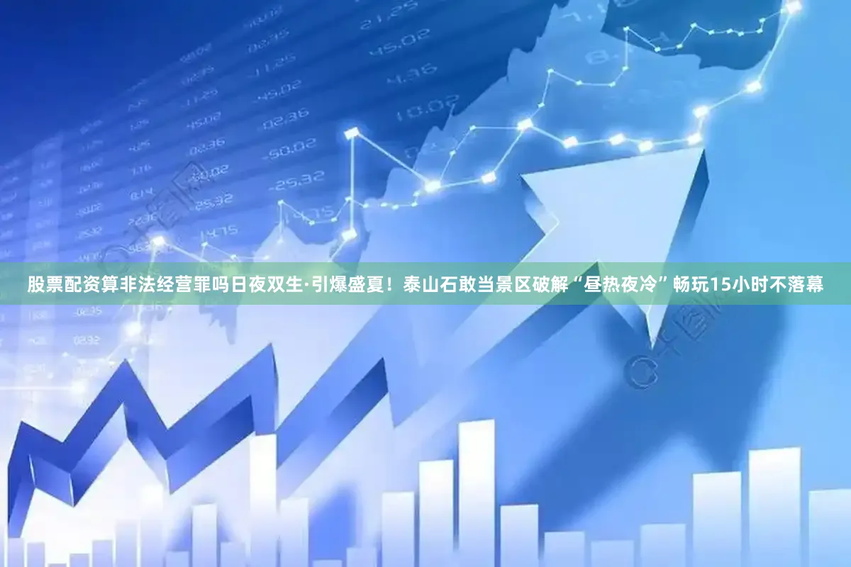 股票配资算非法经营罪吗日夜双生·引爆盛夏！泰山石敢当景区破解“昼热夜冷”畅玩15小时不落幕
