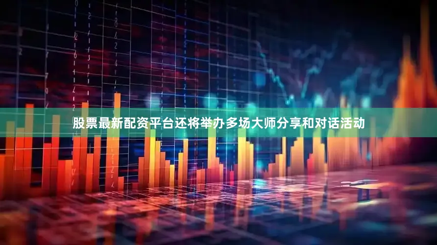 股票最新配资平台还将举办多场大师分享和对话活动