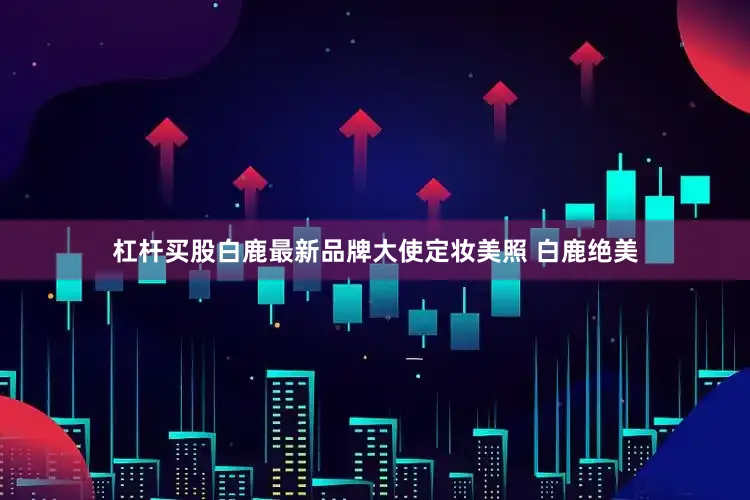 杠杆买股白鹿最新品牌大使定妆美照 白鹿绝美