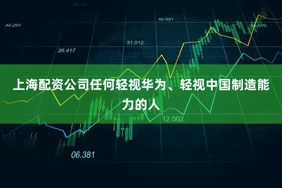 上海配资公司任何轻视华为、轻视中国制造能力的人