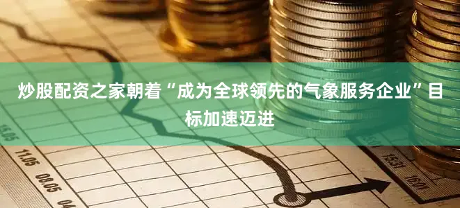 炒股配资之家朝着“成为全球领先的气象服务企业”目标加速迈进