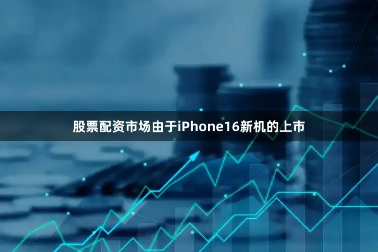股票配资市场由于iPhone16新机的上市