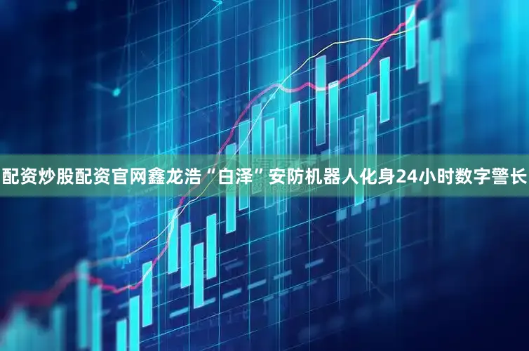 配资炒股配资官网鑫龙浩“白泽”安防机器人化身24小时数字警长
