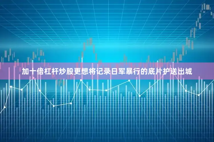 加十倍杠杆炒股更想将记录日军暴行的底片护送出城