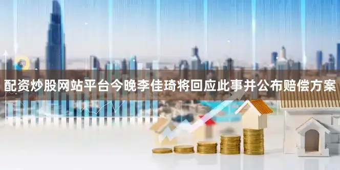 配资炒股网站平台今晚李佳琦将回应此事并公布赔偿方案