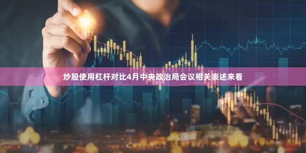 炒股使用杠杆　　对比4月中央政治局会议相关表述来看