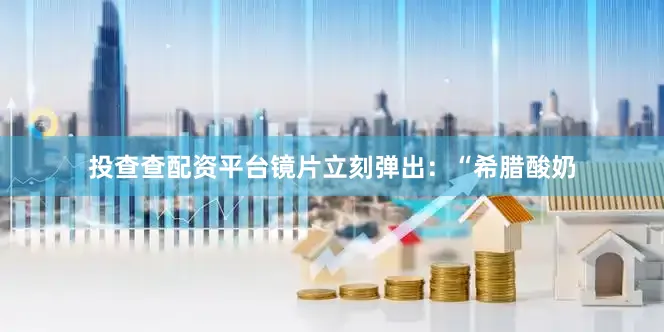 投查查配资平台镜片立刻弹出：“希腊酸奶