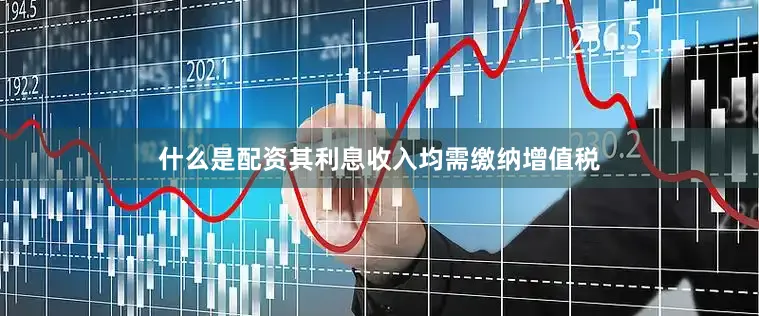 什么是配资其利息收入均需缴纳增值税