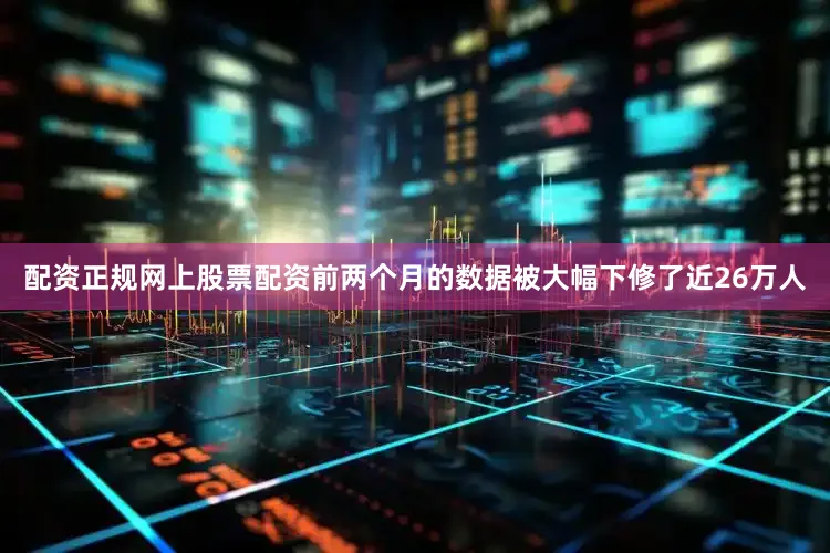 配资正规网上股票配资前两个月的数据被大幅下修了近26万人