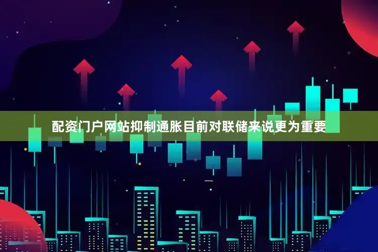配资门户网站抑制通胀目前对联储来说更为重要