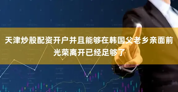 天津炒股配资开户并且能够在韩国父老乡亲面前光荣离开已经足够了