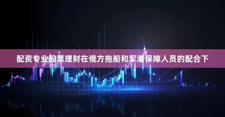配资专业股票理财在俄方拖船和军港保障人员的配合下