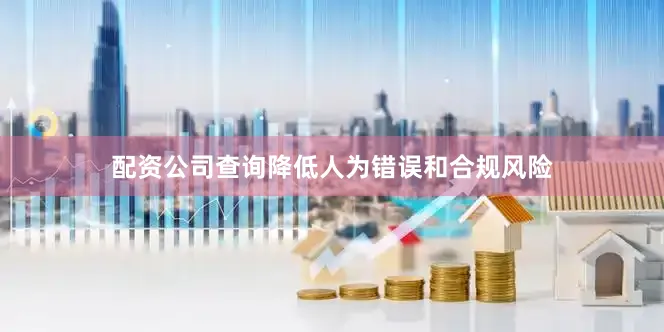 配资公司查询降低人为错误和合规风险